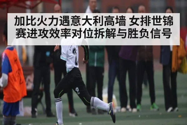 加比火力遇意大利高墙 女排世锦赛进攻效率对位拆解与胜负信号 - xingkong sports